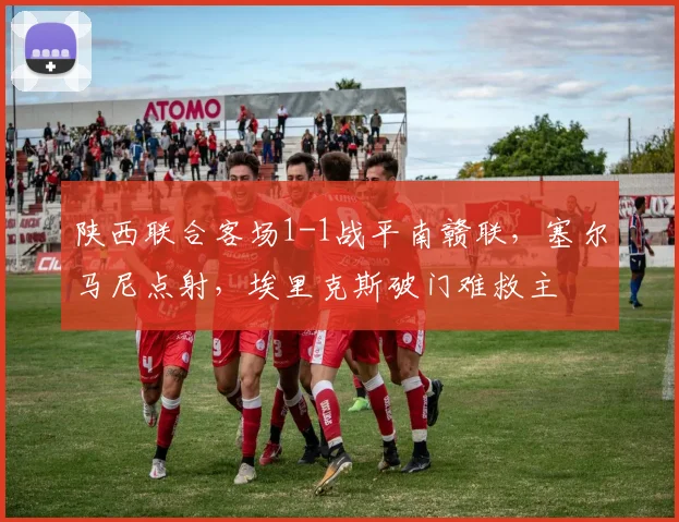 陕西联合客场1-1战平南赣联，塞尔马尼点射，埃里克斯破门难救主