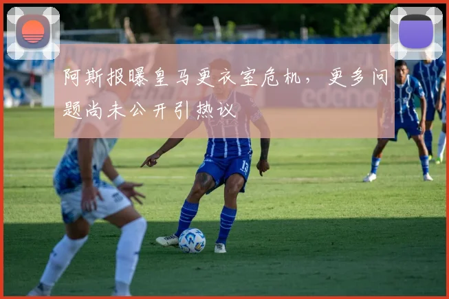 阿斯报曝皇马更衣室危机，更多问题尚未公开引热议