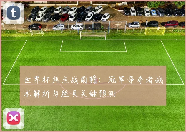 世界杯焦点战前瞻:冠军争夺者战术解析与胜负关键预测