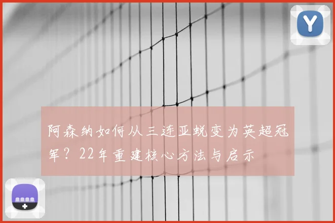 阿森纳如何从三连亚蜕变为英超冠军?22年重建核心方法与启示