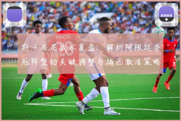 斯卡洛尼战术复盘:解析阿根廷夺冠阵型的关键调整与梅西激活策略