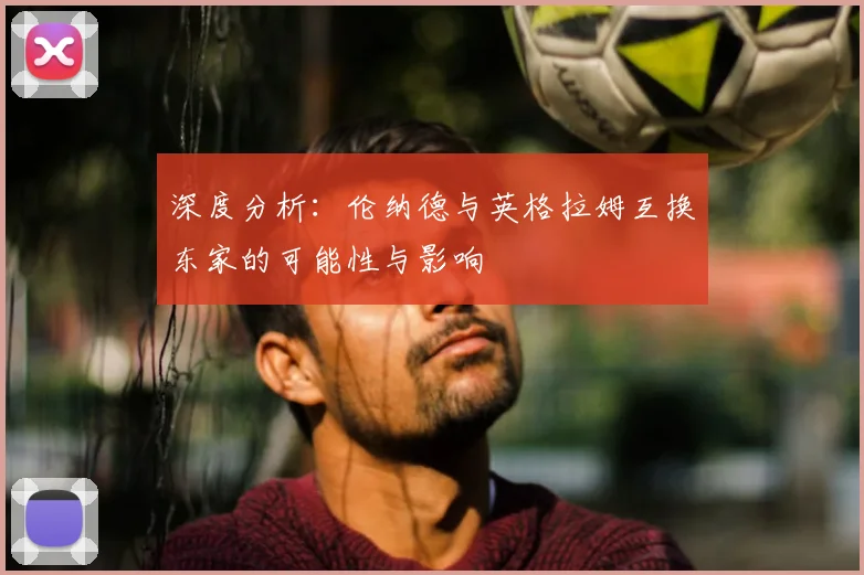 深度分析:伦纳德与英格拉姆互换东家的可能性与影响
