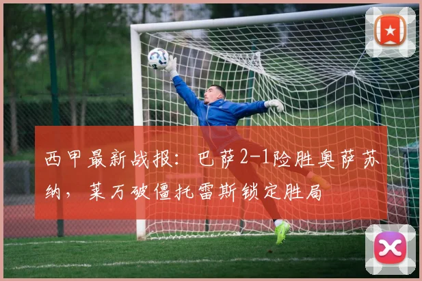 西甲最新战报：巴萨2-1险胜奥萨苏纳，莱万破僵托雷斯锁定胜局